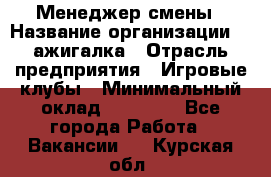 Менеджер смены › Название организации ­ Zажигалка › Отрасль предприятия ­ Игровые клубы › Минимальный оклад ­ 45 000 - Все города Работа » Вакансии   . Курская обл.